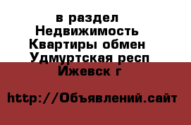  в раздел : Недвижимость » Квартиры обмен . Удмуртская респ.,Ижевск г.